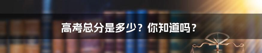 高考总分是多少?你知道吗?