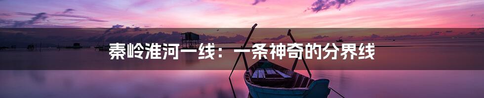 秦岭淮河一线:一条神奇的分界线