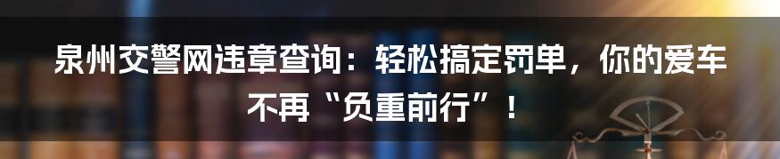 泉州交警网违章查询:轻松搞定罚单,你的爱车不再“负重前行”!