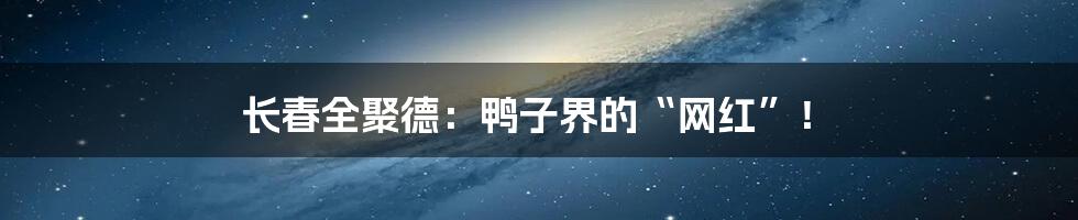 长春全聚德:鸭子界的“网红”!