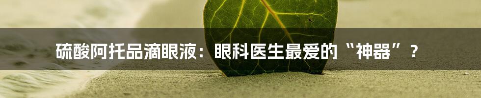 硫酸阿托品滴眼液:眼科医生最爱的“神器”?