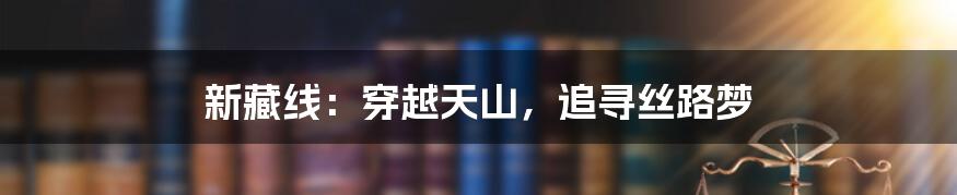 新藏线:穿越天山,追寻丝路梦