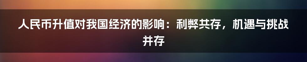 人民币升值对我国经济的影响:利弊共存,机遇与挑战并存