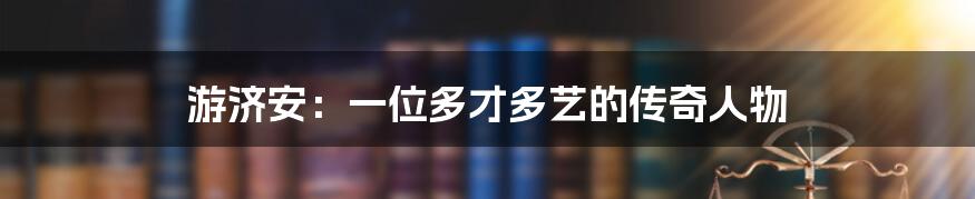游济安:一位多才多艺的传奇人物