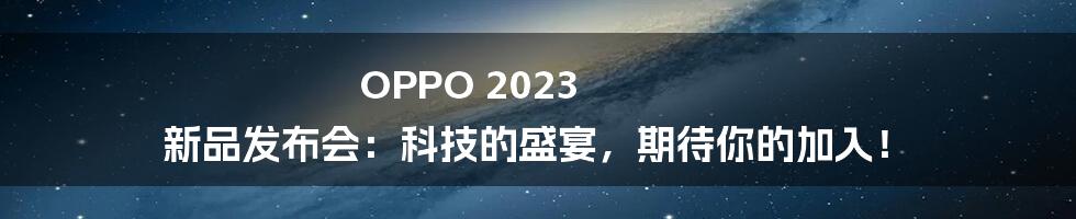OPPO 2023 新品发布会:科技的盛宴,期待你的加入!