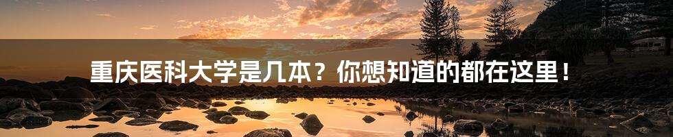重庆医科大学是几本?你想知道的都在这里!