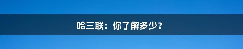 哈三联:你了解多少?