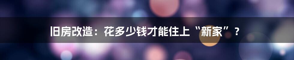 旧房改造:花多少钱才能住上“新家”?