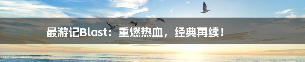 最游记Blast:重燃热血,经典再续!
