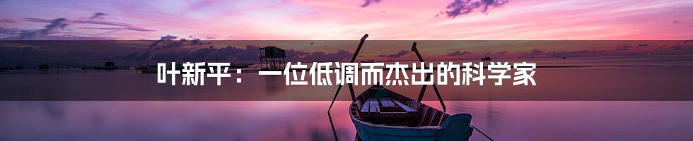 叶新平:一位低调而杰出的科学家
