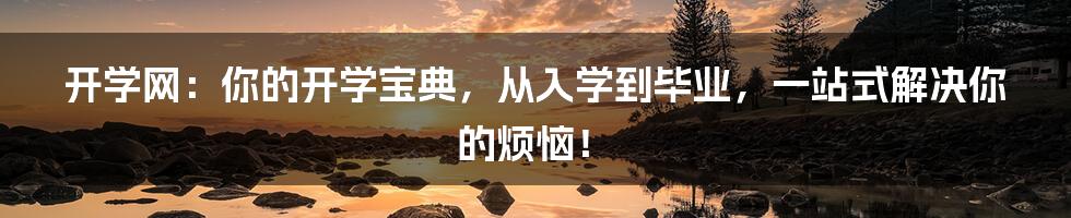 开学网:你的开学宝典,从入学到毕业,一站式解决你的烦恼!