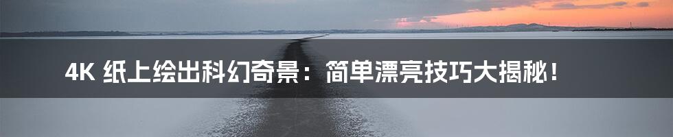 4K 纸上绘出科幻奇景:简单漂亮技巧大揭秘!