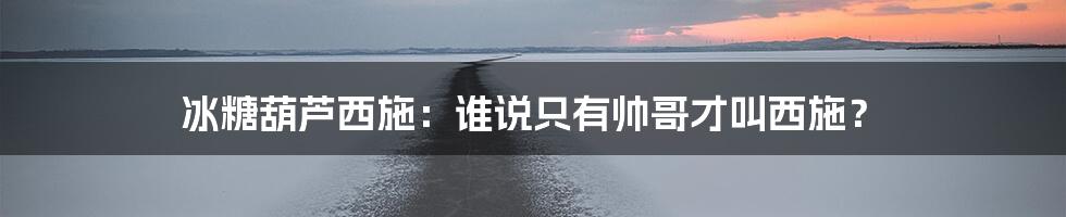 冰糖葫芦西施:谁说只有帅哥才叫西施?
