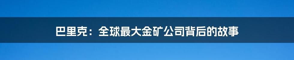 巴里克:全球最大金矿公司背后的故事