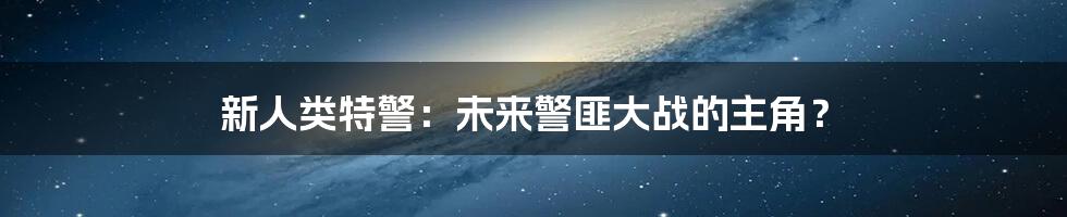 新人类特警：未来警匪大战的主角？