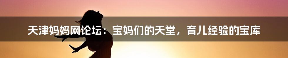 天津妈妈网论坛:宝妈们的天堂,育儿经验的宝库