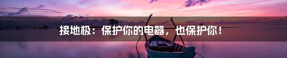 接地极:保护你的电器,也保护你!