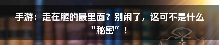 手游：走在腿的最里面？别闹了，这可不是什么“秘密”！