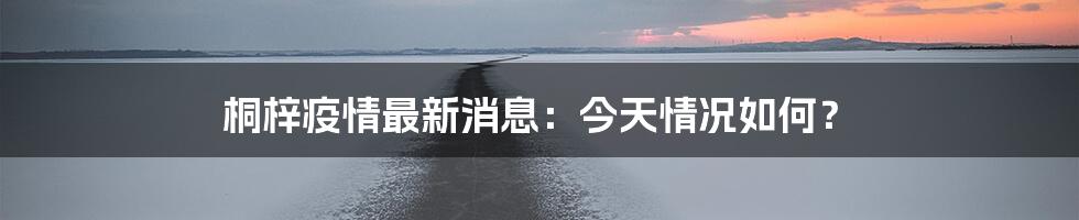 桐梓疫情最新消息:今天情况如何?