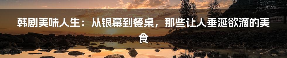 韩剧美味人生:从银幕到餐桌,那些让人垂涎欲滴的美食