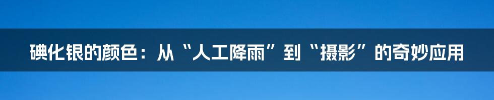 碘化银的颜色:从“人工降雨”到“摄影”的奇妙应用