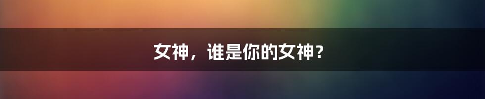 女神,谁是你的女神?