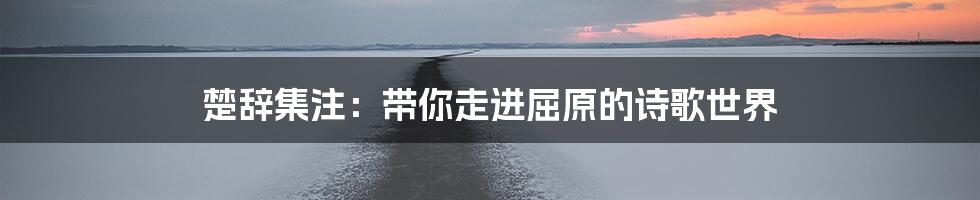楚辞集注:带你走进屈原的诗歌世界