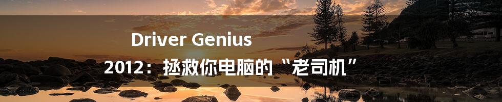 Driver Genius 2012:拯救你电脑的“老司机”