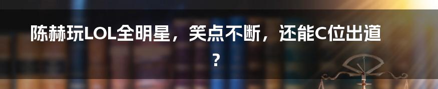 陈赫玩LOL全明星,笑点不断,还能C位出道?