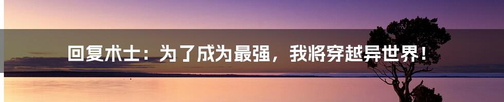 回复术士:为了成为最强,我将穿越异世界!