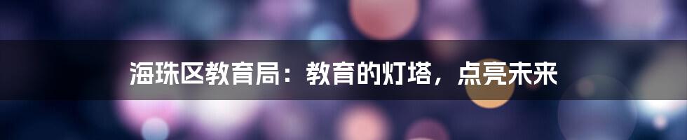 海珠区教育局:教育的灯塔,点亮未来