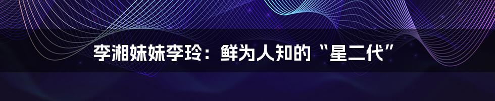 李湘妹妹李玲:鲜为人知的“星二代”