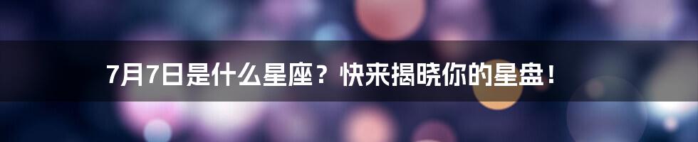 7月7日是什么星座?快来揭晓你的星盘!