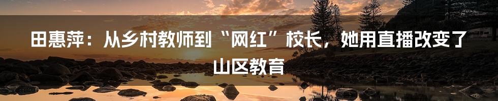 田惠萍:从乡村教师到“网红”校长,她用直播改变了山区教育