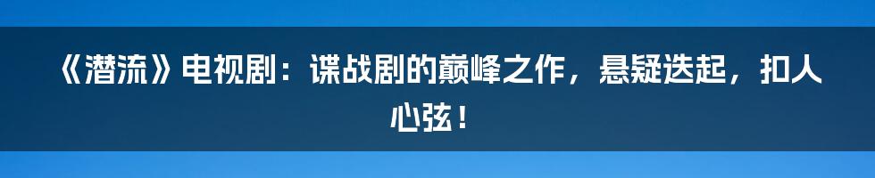 《潜流》电视剧:谍战剧的巅峰之作,悬疑迭起,扣人心弦!