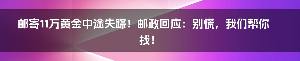 邮寄11万黄金中途失踪!邮政回应:别慌,我们帮你找!