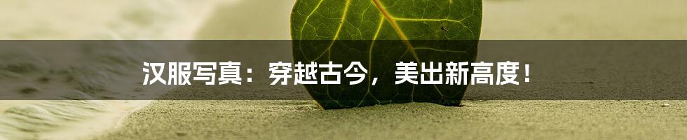 汉服写真:穿越古今,美出新高度!
