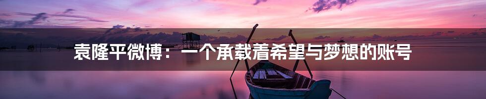 袁隆平微博:一个承载着希望与梦想的账号