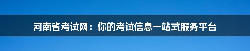 河南省考试网:你的考试信息一站式服务平台