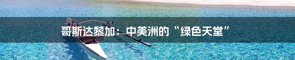 哥斯达黎加:中美洲的“绿色天堂”
