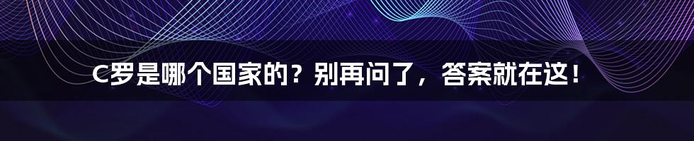 C罗是哪个国家的?别再问了,答案就在这!