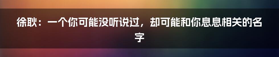 徐耿:一个你可能没听说过,却可能和你息息相关的名字