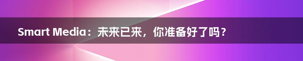 Smart Media:未来已来,你准备好了吗?