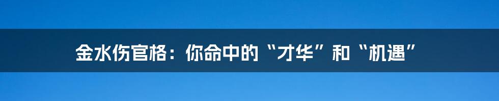 金水伤官格:你命中的“才华”和“机遇”