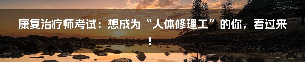 康复治疗师考试:想成为“人体修理工”的你,看过来!
