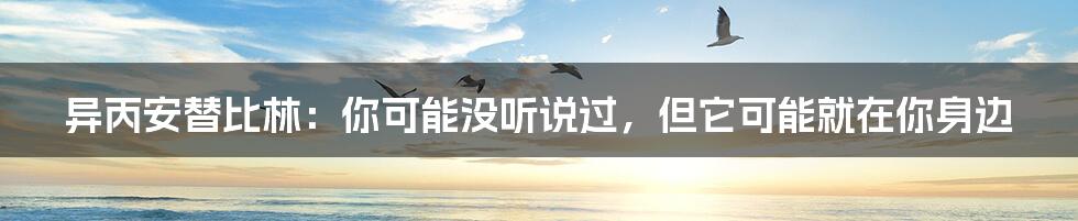 异丙安替比林:你可能没听说过,但它可能就在你身边