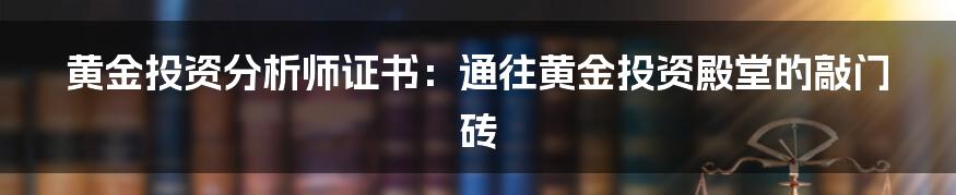 黄金投资分析师证书:通往黄金投资殿堂的敲门砖