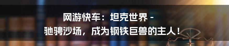 网游快车:坦克世界 - 驰骋沙场,成为钢铁巨兽的主人!