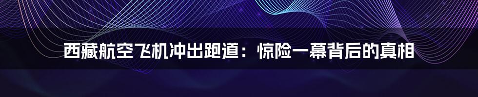 西藏航空飞机冲出跑道:惊险一幕背后的真相