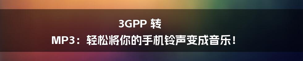 3GPP 转 MP3:轻松将你的手机铃声变成音乐!